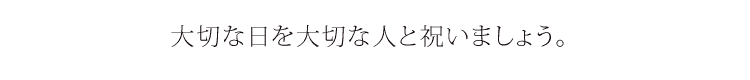 大切な日を大切な人と祝いましょう。