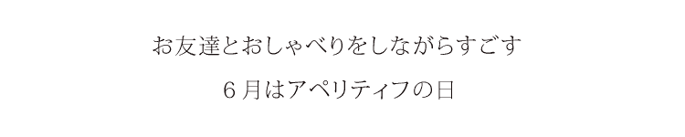 お友達とおしゃべりしながらすごす６月はアペリティフの日。