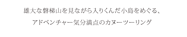 雄大な磐梯山を見ながら入りくんだ入り江をめぐる、アドベンチャー気分満点のカヌーツーリング