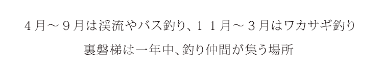 ４月から９月は渓流釣りやバス釣り、１１月から３月はワカサギ釣り。裏磐梯は一年中釣り仲間が集う場所