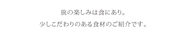 旅の楽しみは食にあります。少しこだわりのある食材のご紹介です。