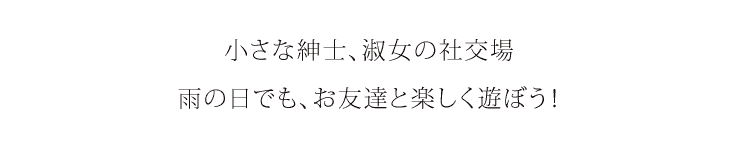 小さな紳士、淑女の社交場、雨の日でも楽しく遊ぼう