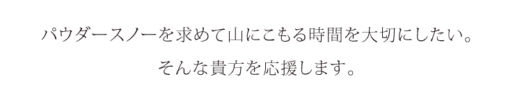 パウダースノーを求めて山にこもる時間を大切にしたい。そんな貴方を応援します。