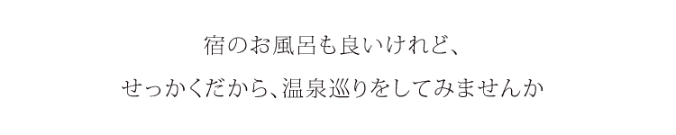 宿のお風呂も良いけれど、せっかくだから、温泉巡りをしてみませんか