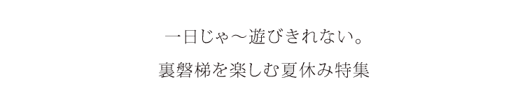 一日じゃー遊びきれない裏磐梯を楽しむ夏休み特集