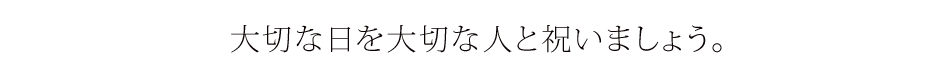 大切な日を大切な人と祝いましょう。