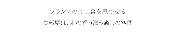 フランスの片田舎を思わせる、お部屋は木の香り漂う癒しの空間